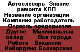 Автослесарь. Знание ремонта КПП › Название организации ­ Компания-работодатель › Отрасль предприятия ­ Другое › Минимальный оклад ­ 1 - Все города Работа » Вакансии   . Кабардино-Балкарская респ.